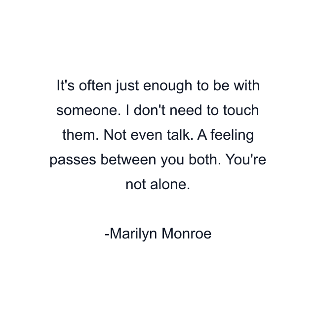 It's often just enough to be with someone. I don't need to touch them. Not even talk. A feeling passes between you both. You're not alone.