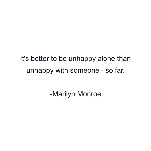 It's better to be unhappy alone than unhappy with someone - so far.