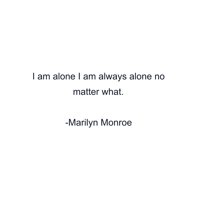 I am alone I am always alone no matter what.