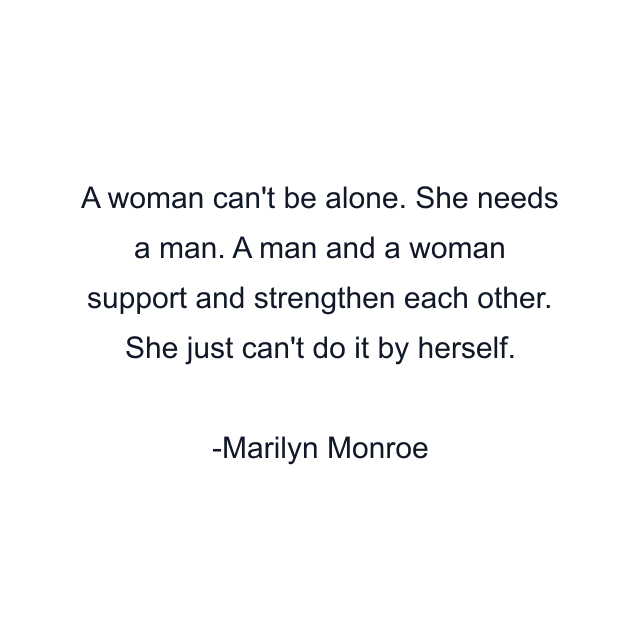 A woman can't be alone. She needs a man. A man and a woman support and strengthen each other. She just can't do it by herself.