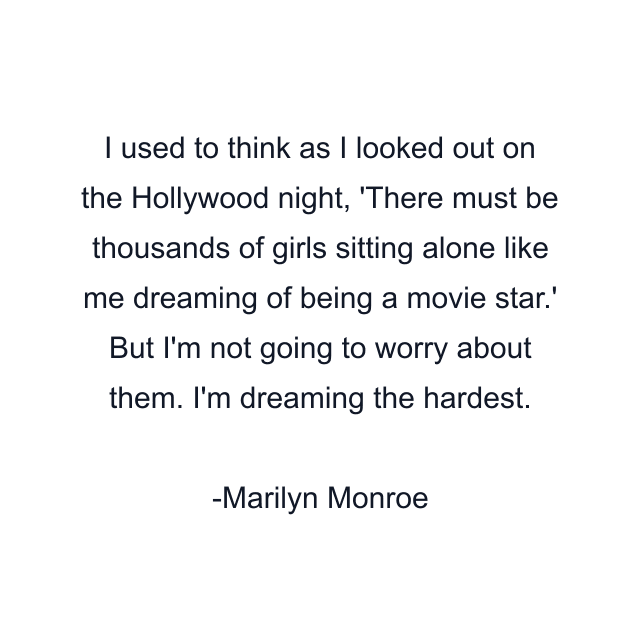 I used to think as I looked out on the Hollywood night, 'There must be thousands of girls sitting alone like me dreaming of being a movie star.' But I'm not going to worry about them. I'm dreaming the hardest.