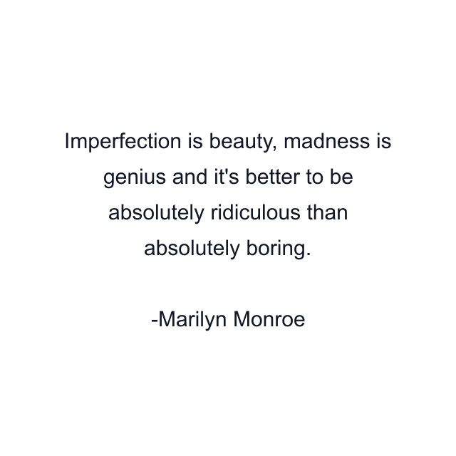 Imperfection is beauty, madness is genius and it's better to be absolutely ridiculous than absolutely boring.