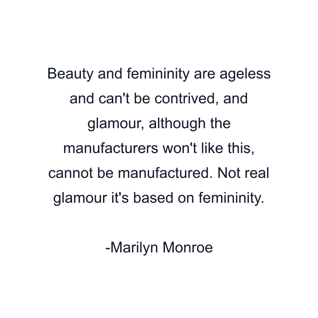 Beauty and femininity are ageless and can't be contrived, and glamour, although the manufacturers won't like this, cannot be manufactured. Not real glamour it's based on femininity.