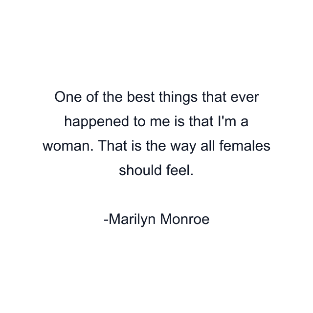 One of the best things that ever happened to me is that I'm a woman. That is the way all females should feel.