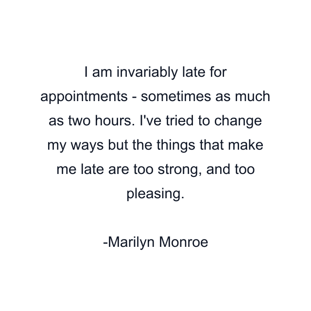 I am invariably late for appointments - sometimes as much as two hours. I've tried to change my ways but the things that make me late are too strong, and too pleasing.