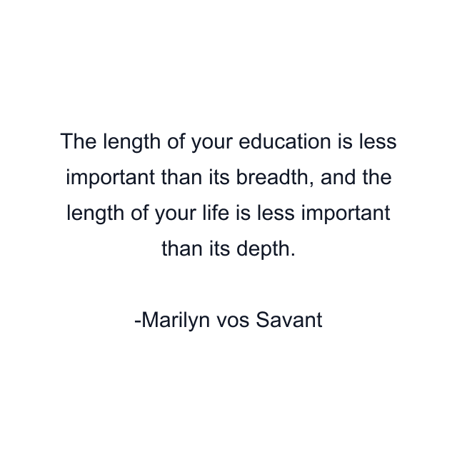 The length of your education is less important than its breadth, and the length of your life is less important than its depth.