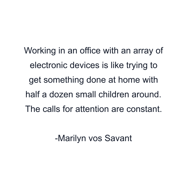 Working in an office with an array of electronic devices is like trying to get something done at home with half a dozen small children around. The calls for attention are constant.