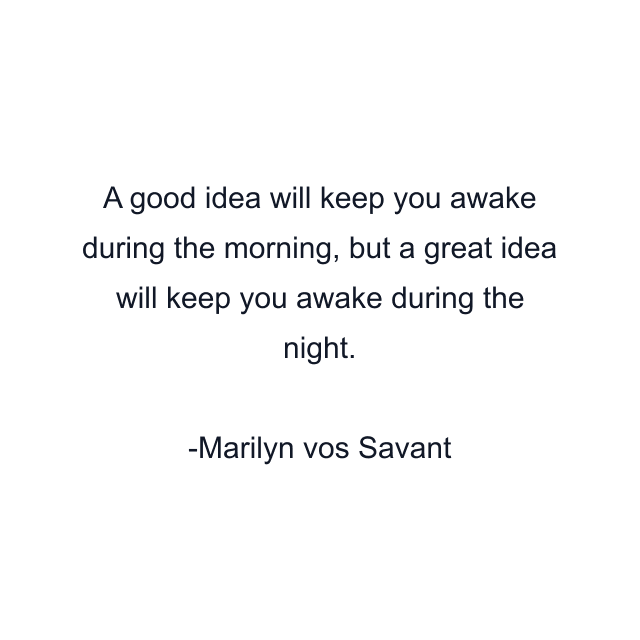 A good idea will keep you awake during the morning, but a great idea will keep you awake during the night.