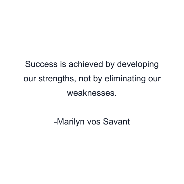 Success is achieved by developing our strengths, not by eliminating our weaknesses.