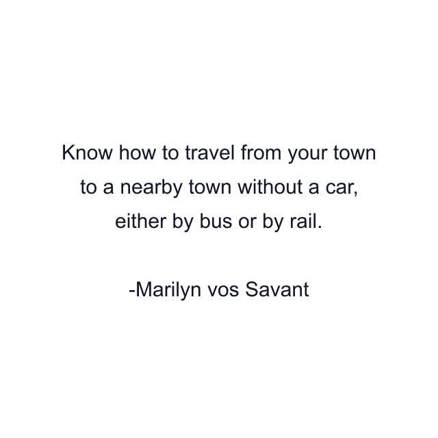 Know how to travel from your town to a nearby town without a car, either by bus or by rail.