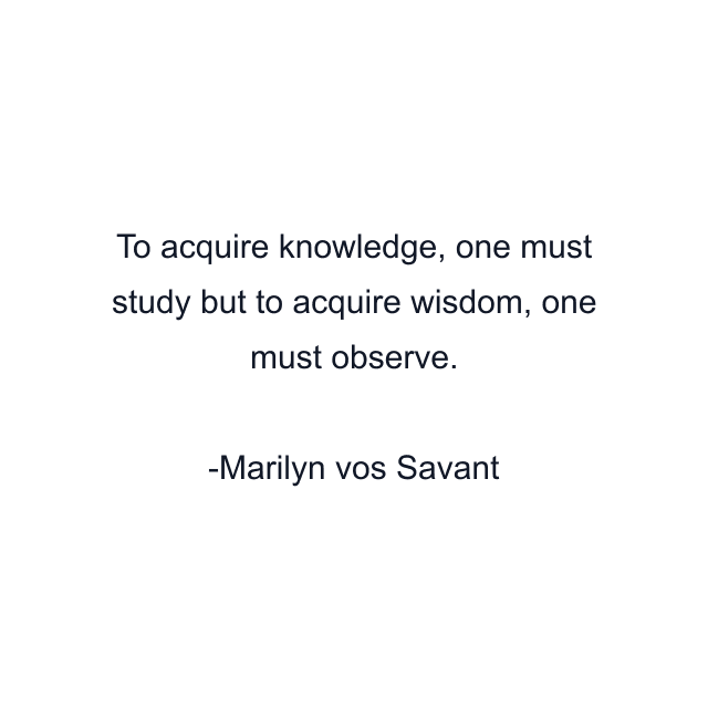 To acquire knowledge, one must study but to acquire wisdom, one must observe.