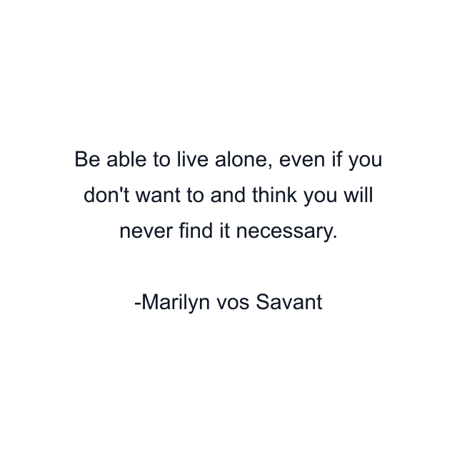 Be able to live alone, even if you don't want to and think you will never find it necessary.