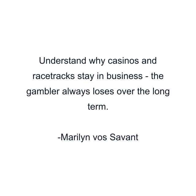 Understand why casinos and racetracks stay in business - the gambler always loses over the long term.