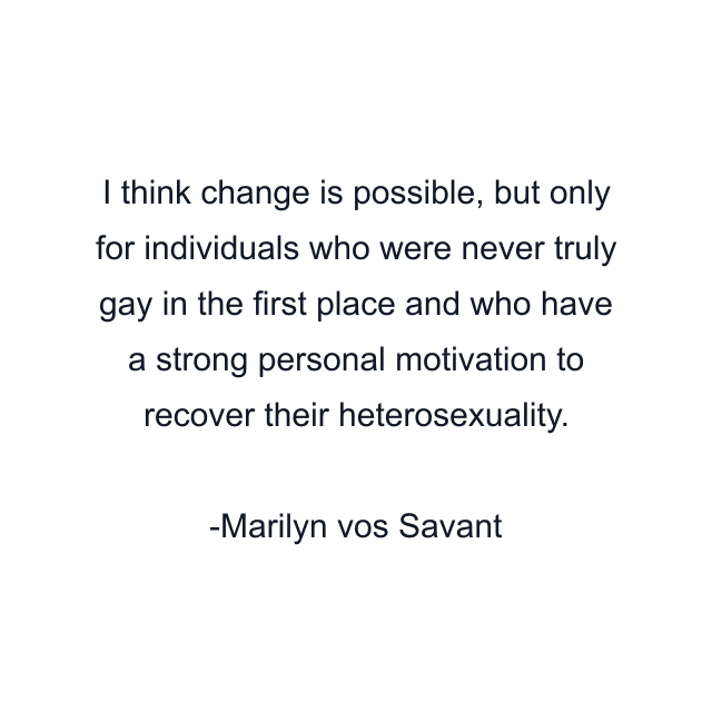 I think change is possible, but only for individuals who were never truly gay in the first place and who have a strong personal motivation to recover their heterosexuality.