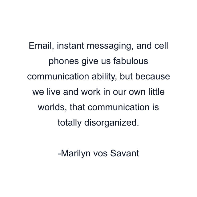 Email, instant messaging, and cell phones give us fabulous communication ability, but because we live and work in our own little worlds, that communication is totally disorganized.