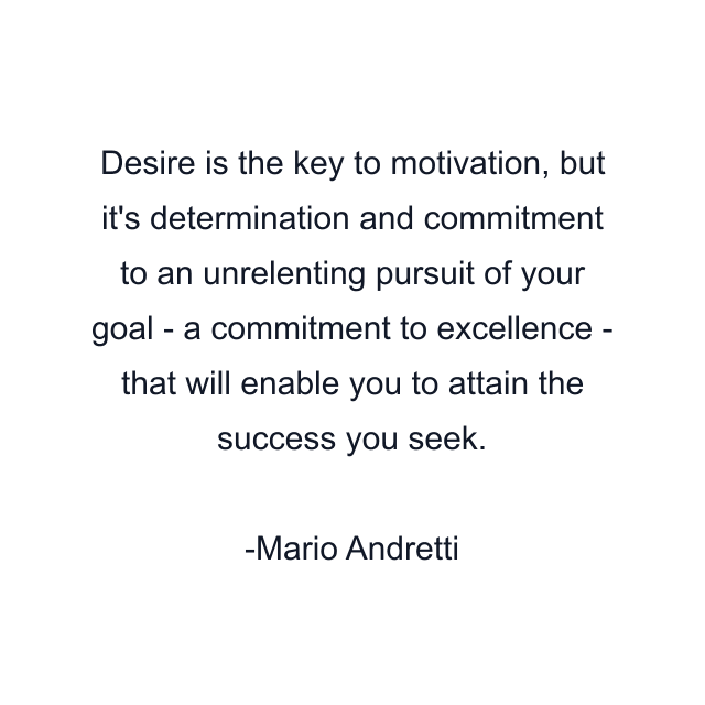 Desire is the key to motivation, but it's determination and commitment to an unrelenting pursuit of your goal - a commitment to excellence - that will enable you to attain the success you seek.