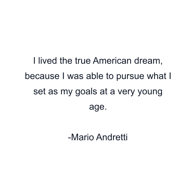 I lived the true American dream, because I was able to pursue what I set as my goals at a very young age.