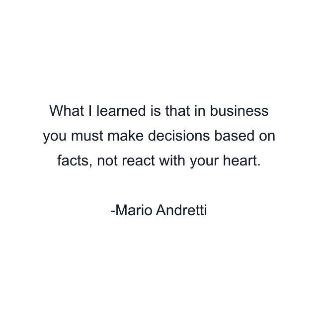 What I learned is that in business you must make decisions based on facts, not react with your heart.