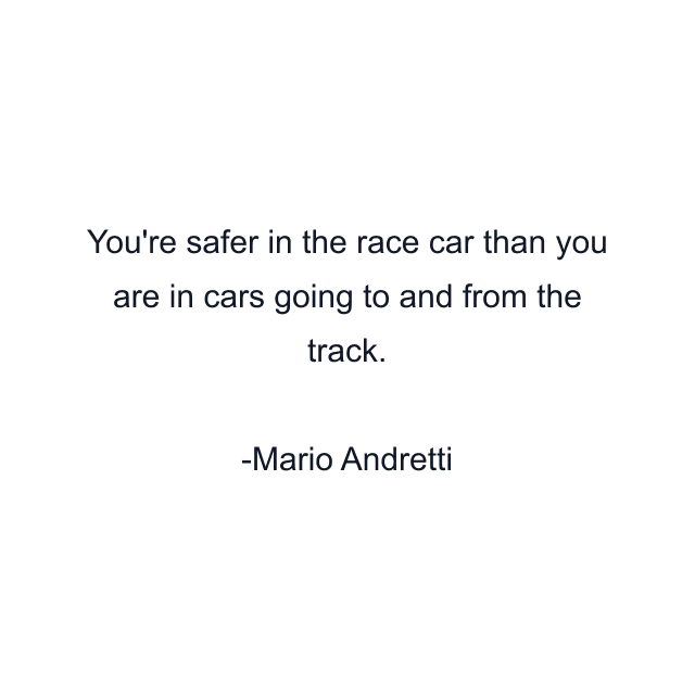 You're safer in the race car than you are in cars going to and from the track.