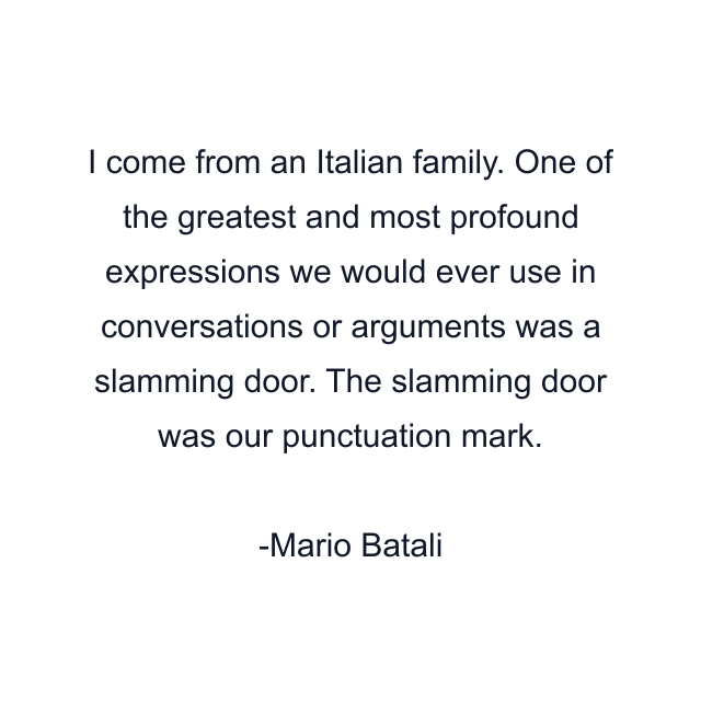 I come from an Italian family. One of the greatest and most profound expressions we would ever use in conversations or arguments was a slamming door. The slamming door was our punctuation mark.