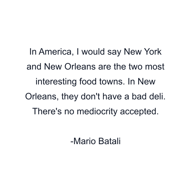 In America, I would say New York and New Orleans are the two most interesting food towns. In New Orleans, they don't have a bad deli. There's no mediocrity accepted.