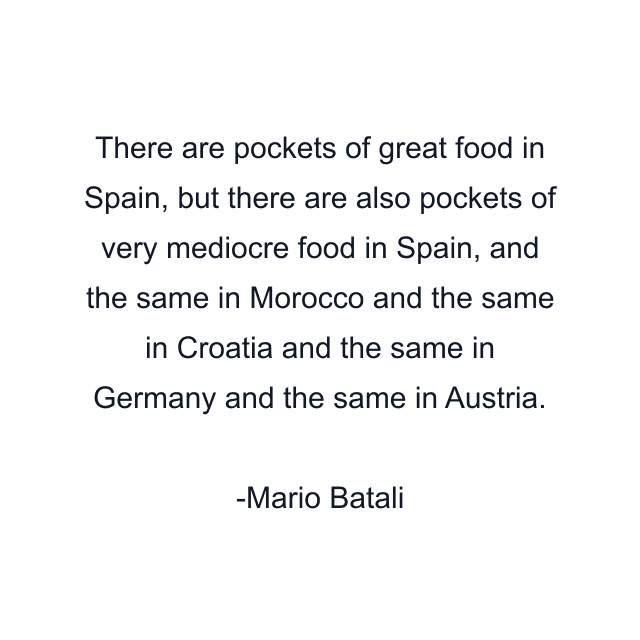 There are pockets of great food in Spain, but there are also pockets of very mediocre food in Spain, and the same in Morocco and the same in Croatia and the same in Germany and the same in Austria.