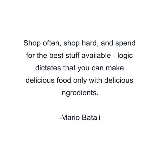 Shop often, shop hard, and spend for the best stuff available - logic dictates that you can make delicious food only with delicious ingredients.