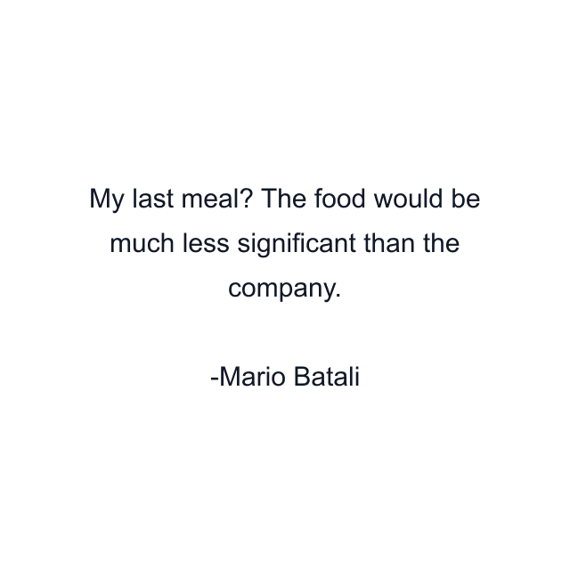 My last meal? The food would be much less significant than the company.