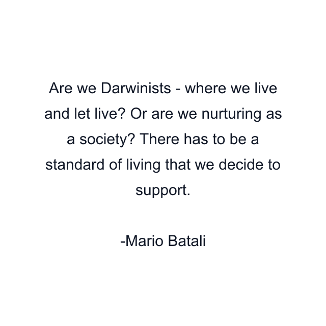 Are we Darwinists - where we live and let live? Or are we nurturing as a society? There has to be a standard of living that we decide to support.