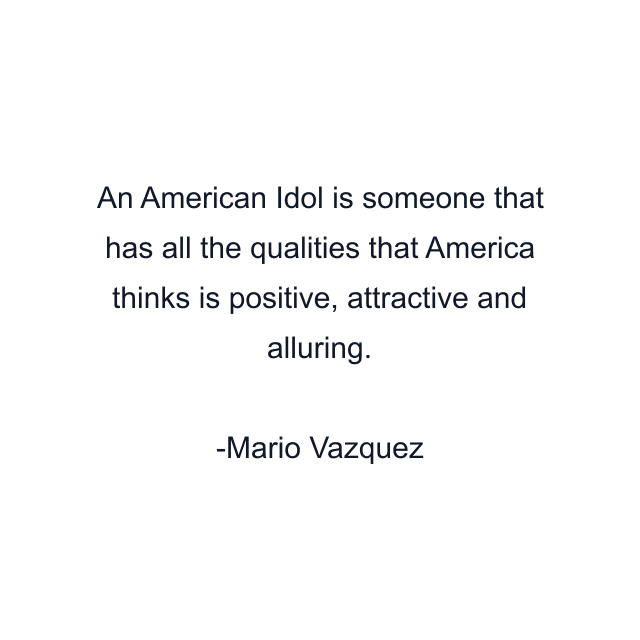 An American Idol is someone that has all the qualities that America thinks is positive, attractive and alluring.