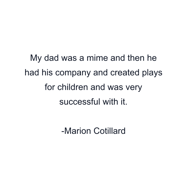 My dad was a mime and then he had his company and created plays for children and was very successful with it.