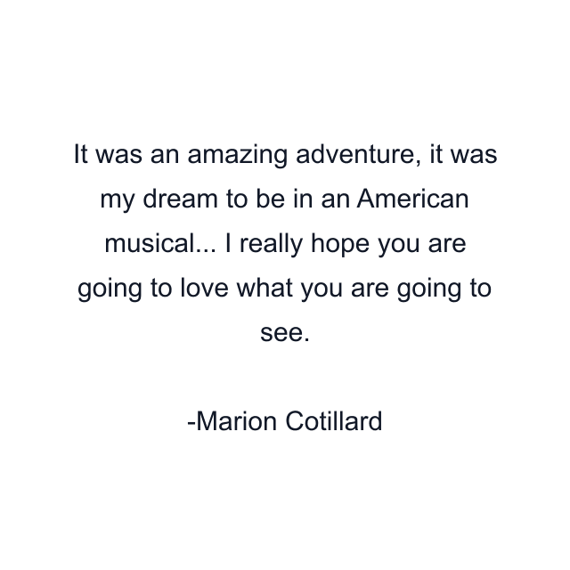 It was an amazing adventure, it was my dream to be in an American musical... I really hope you are going to love what you are going to see.