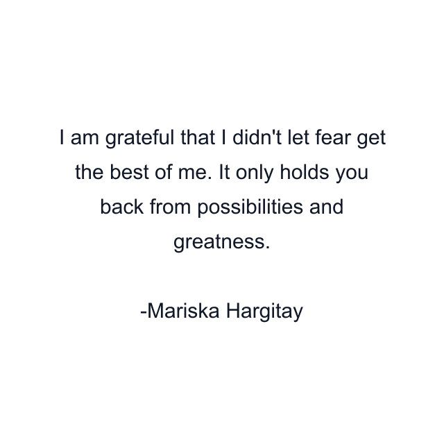 I am grateful that I didn't let fear get the best of me. It only holds you back from possibilities and greatness.