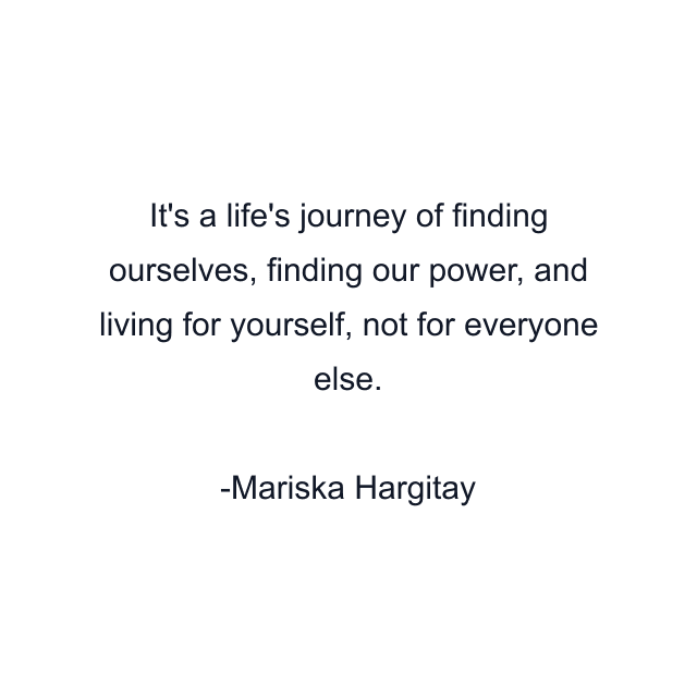 It's a life's journey of finding ourselves, finding our power, and living for yourself, not for everyone else.