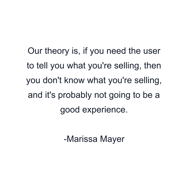 Our theory is, if you need the user to tell you what you're selling, then you don't know what you're selling, and it's probably not going to be a good experience.