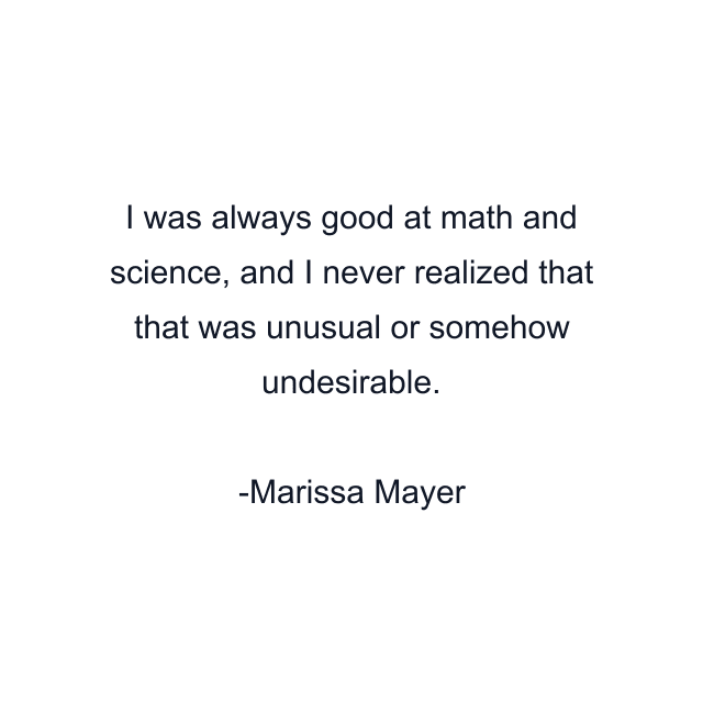 I was always good at math and science, and I never realized that that was unusual or somehow undesirable.