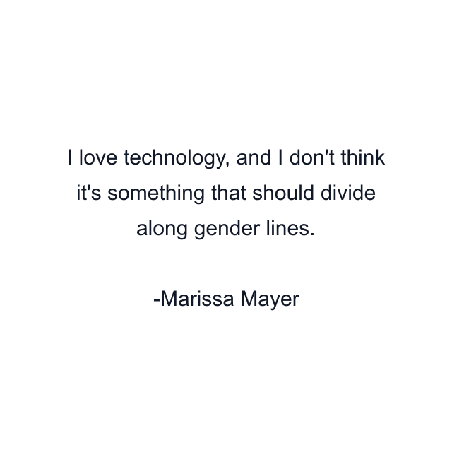 I love technology, and I don't think it's something that should divide along gender lines.