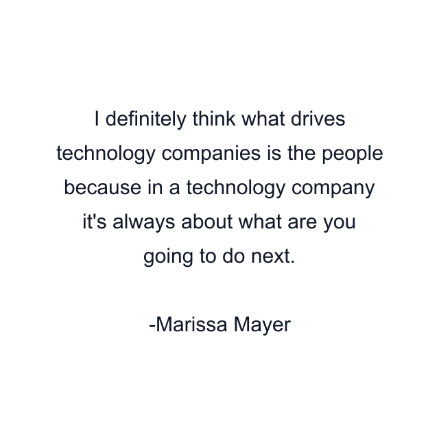 I definitely think what drives technology companies is the people because in a technology company it's always about what are you going to do next.