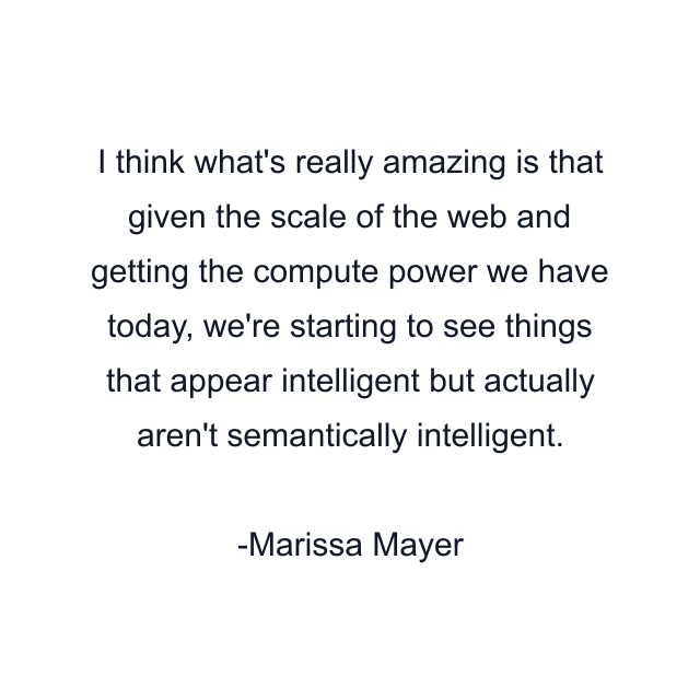 I think what's really amazing is that given the scale of the web and getting the compute power we have today, we're starting to see things that appear intelligent but actually aren't semantically intelligent.