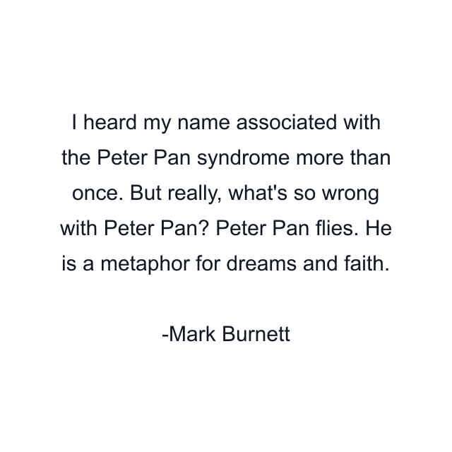 I heard my name associated with the Peter Pan syndrome more than once. But really, what's so wrong with Peter Pan? Peter Pan flies. He is a metaphor for dreams and faith.