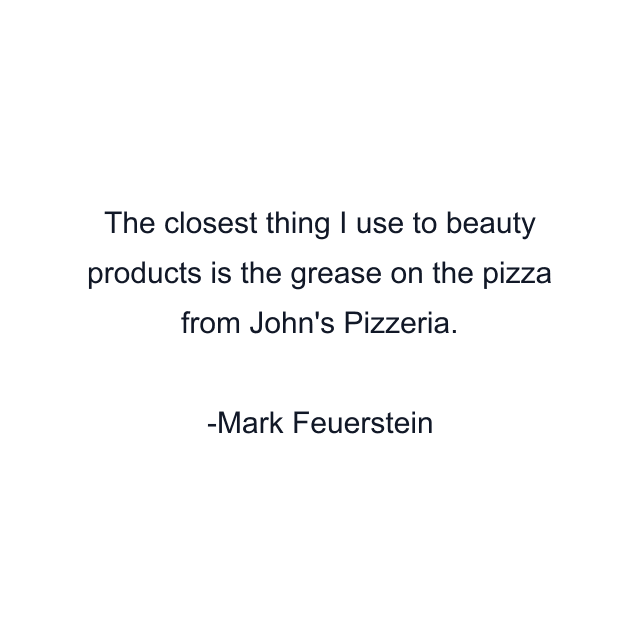 The closest thing I use to beauty products is the grease on the pizza from John's Pizzeria.