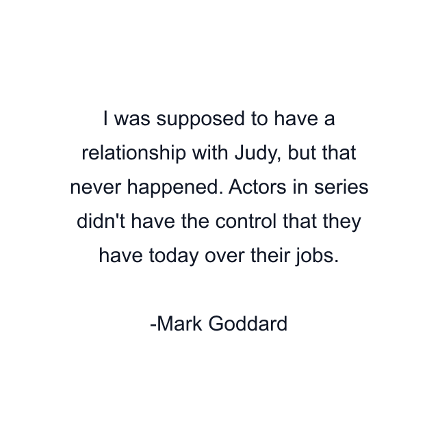 I was supposed to have a relationship with Judy, but that never happened. Actors in series didn't have the control that they have today over their jobs.