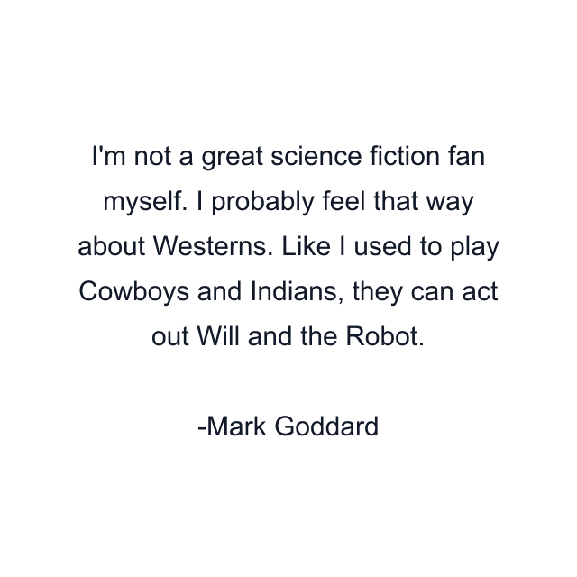 I'm not a great science fiction fan myself. I probably feel that way about Westerns. Like I used to play Cowboys and Indians, they can act out Will and the Robot.