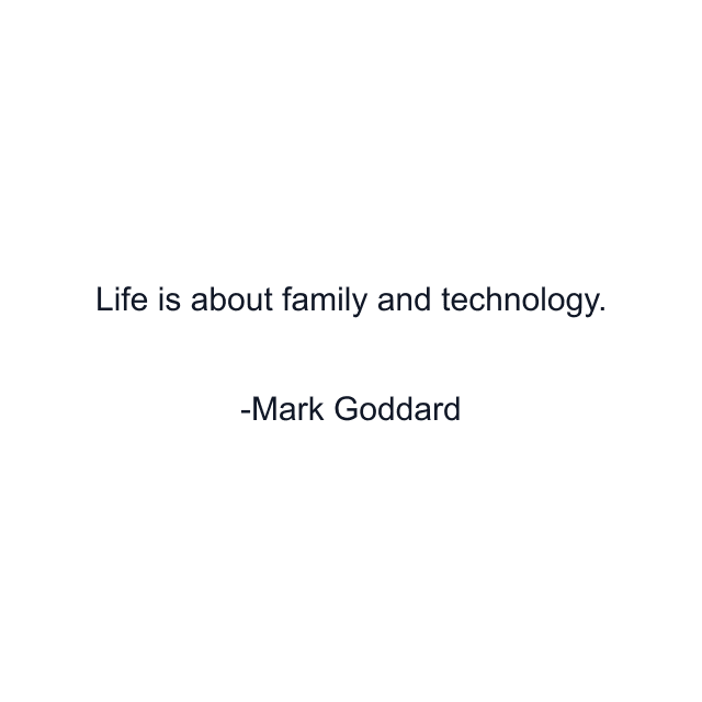 Life is about family and technology.