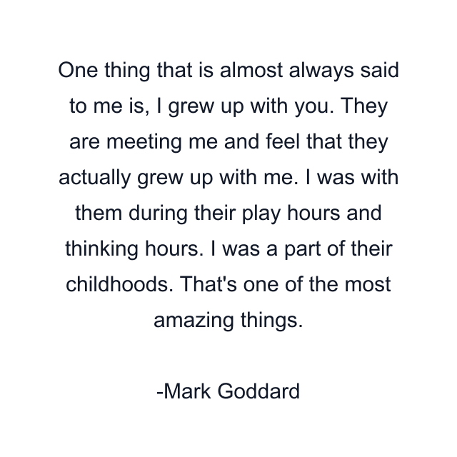 One thing that is almost always said to me is, I grew up with you. They are meeting me and feel that they actually grew up with me. I was with them during their play hours and thinking hours. I was a part of their childhoods. That's one of the most amazing things.