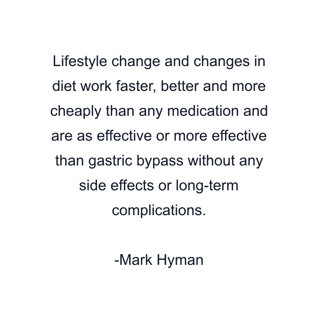 Lifestyle change and changes in diet work faster, better and more cheaply than any medication and are as effective or more effective than gastric bypass without any side effects or long-term complications.