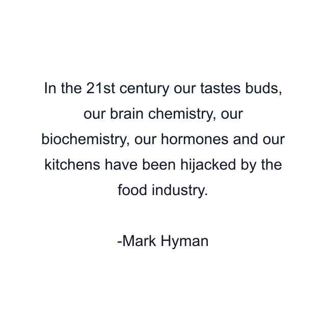 In the 21st century our tastes buds, our brain chemistry, our biochemistry, our hormones and our kitchens have been hijacked by the food industry.