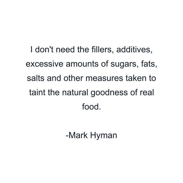 I don't need the fillers, additives, excessive amounts of sugars, fats, salts and other measures taken to taint the natural goodness of real food.