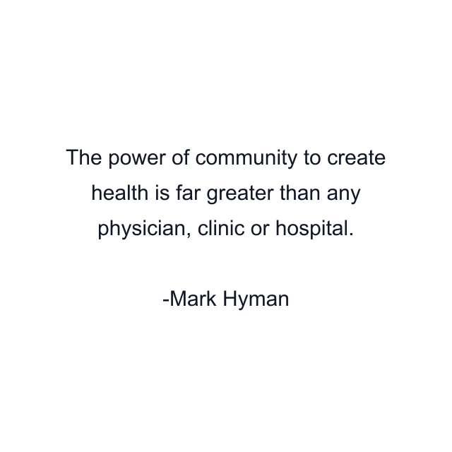 The power of community to create health is far greater than any physician, clinic or hospital.