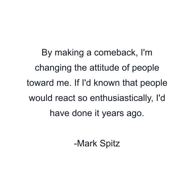 By making a comeback, I'm changing the attitude of people toward me. If I'd known that people would react so enthusiastically, I'd have done it years ago.